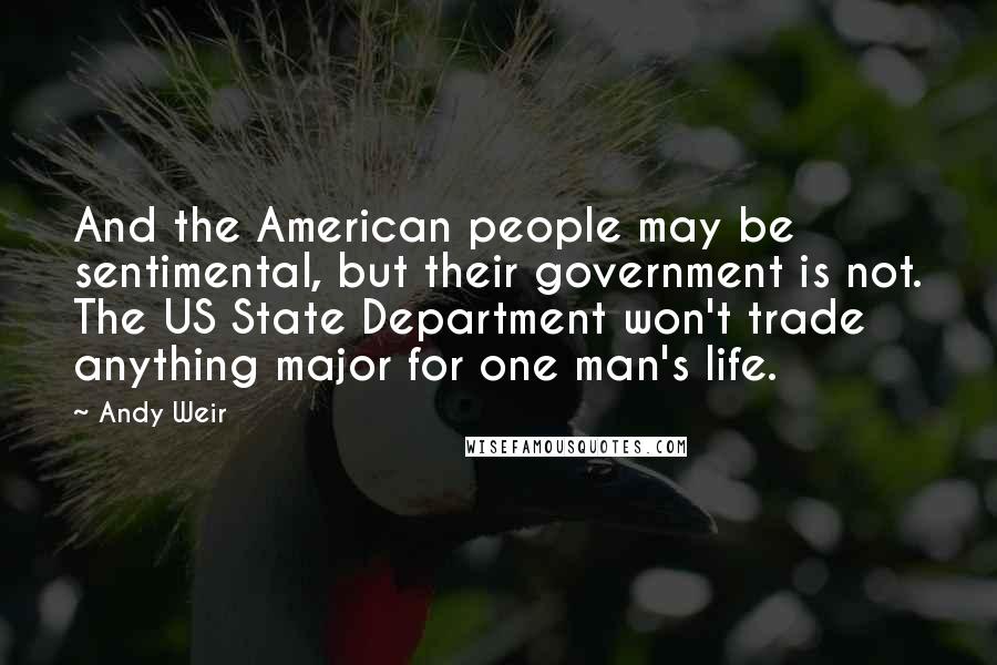 Andy Weir Quotes: And the American people may be sentimental, but their government is not. The US State Department won't trade anything major for one man's life.