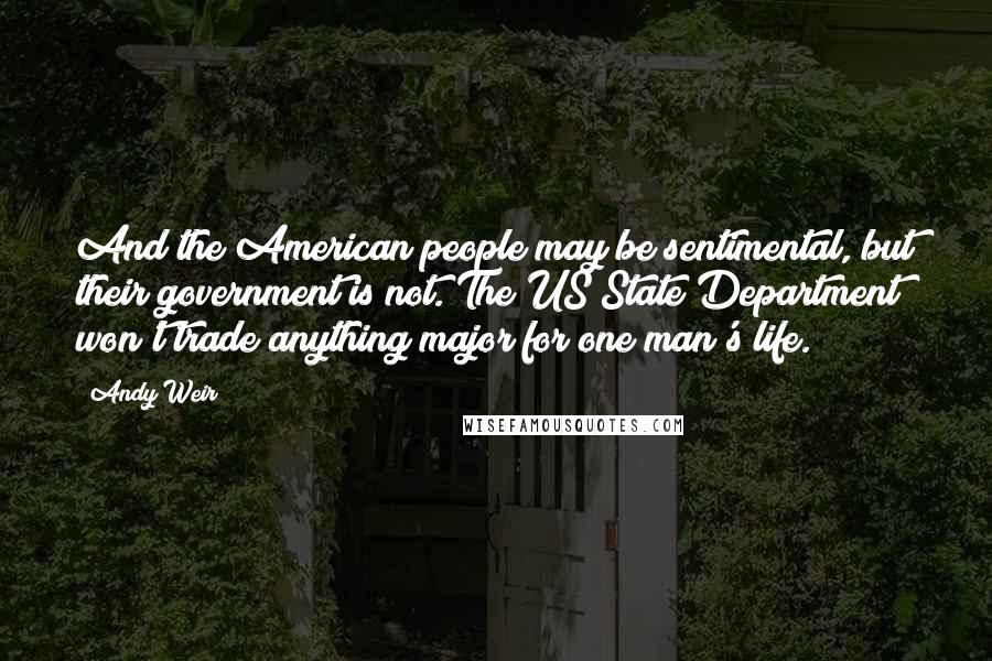 Andy Weir Quotes: And the American people may be sentimental, but their government is not. The US State Department won't trade anything major for one man's life.