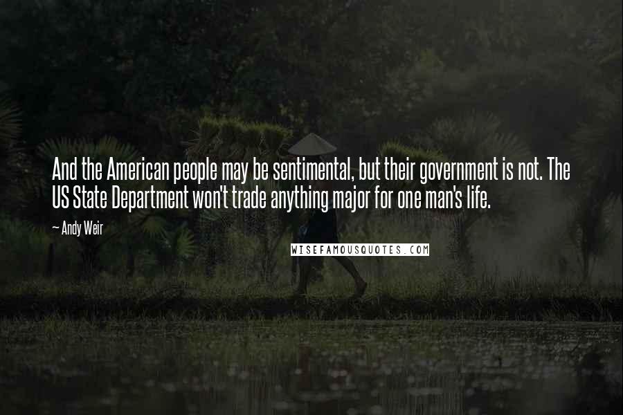 Andy Weir Quotes: And the American people may be sentimental, but their government is not. The US State Department won't trade anything major for one man's life.