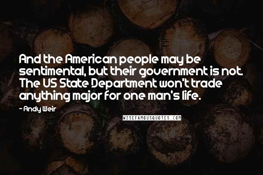 Andy Weir Quotes: And the American people may be sentimental, but their government is not. The US State Department won't trade anything major for one man's life.