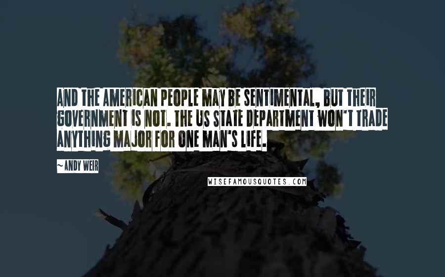 Andy Weir Quotes: And the American people may be sentimental, but their government is not. The US State Department won't trade anything major for one man's life.