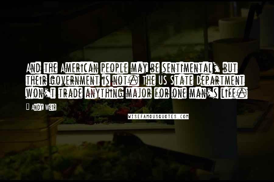 Andy Weir Quotes: And the American people may be sentimental, but their government is not. The US State Department won't trade anything major for one man's life.