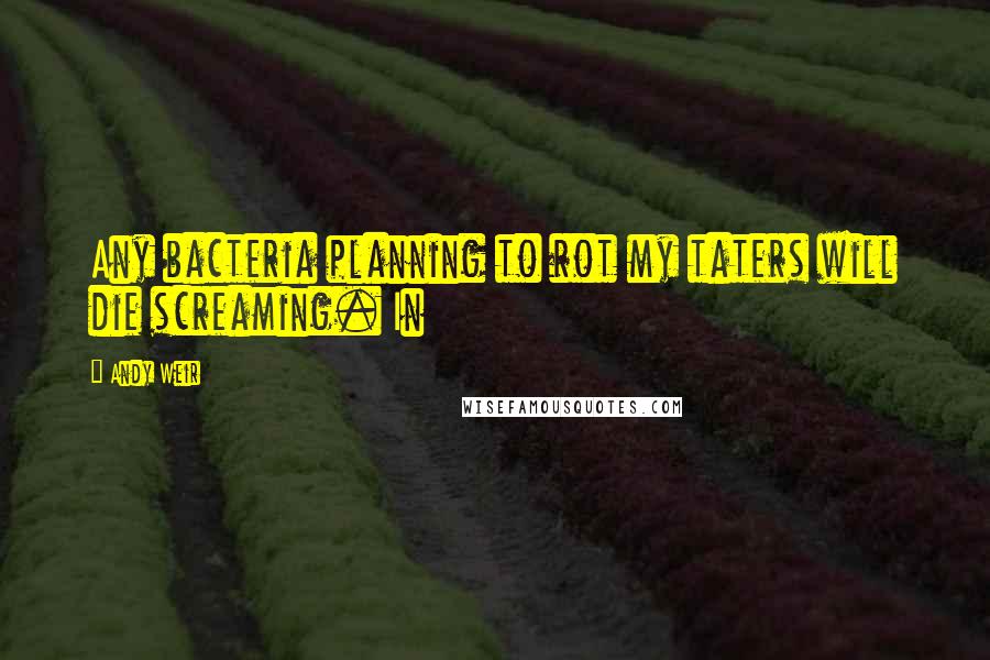 Andy Weir Quotes: Any bacteria planning to rot my taters will die screaming. In