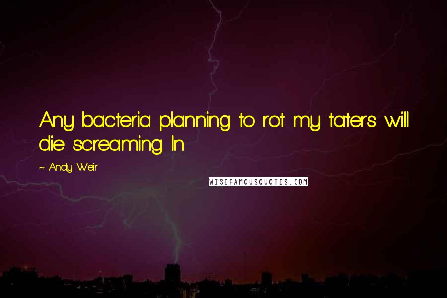 Andy Weir Quotes: Any bacteria planning to rot my taters will die screaming. In