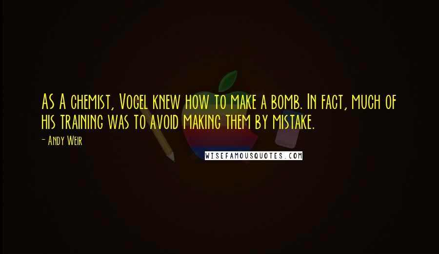 Andy Weir Quotes: AS A chemist, Vogel knew how to make a bomb. In fact, much of his training was to avoid making them by mistake.