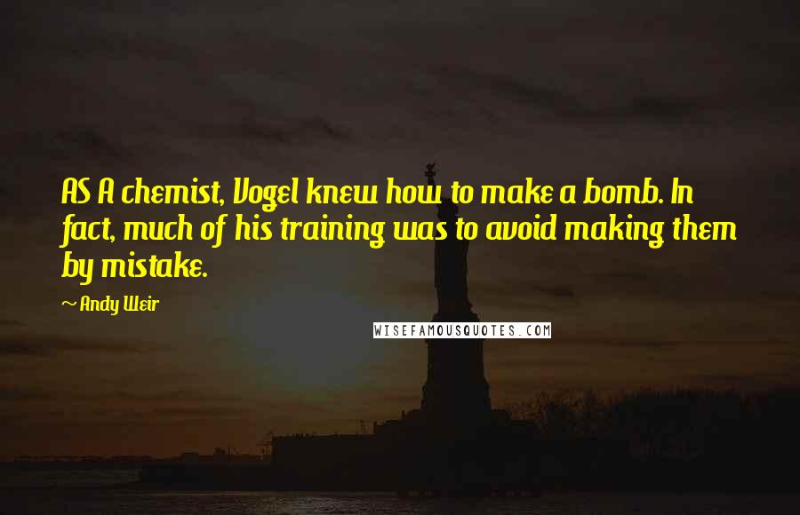 Andy Weir Quotes: AS A chemist, Vogel knew how to make a bomb. In fact, much of his training was to avoid making them by mistake.