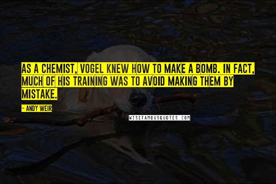 Andy Weir Quotes: AS A chemist, Vogel knew how to make a bomb. In fact, much of his training was to avoid making them by mistake.