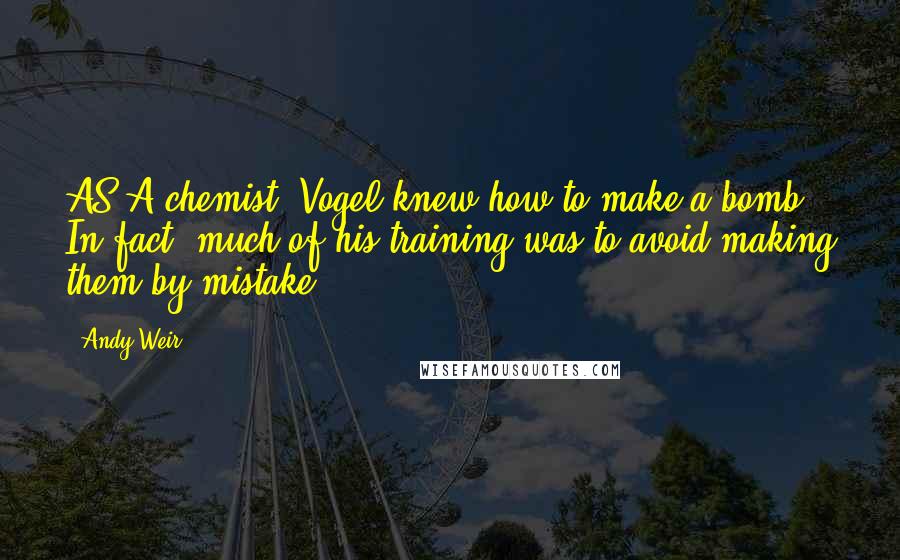 Andy Weir Quotes: AS A chemist, Vogel knew how to make a bomb. In fact, much of his training was to avoid making them by mistake.