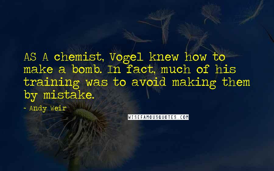 Andy Weir Quotes: AS A chemist, Vogel knew how to make a bomb. In fact, much of his training was to avoid making them by mistake.