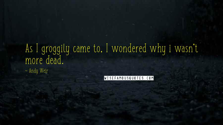 Andy Weir Quotes: As I groggily came to, I wondered why i wasn't more dead.