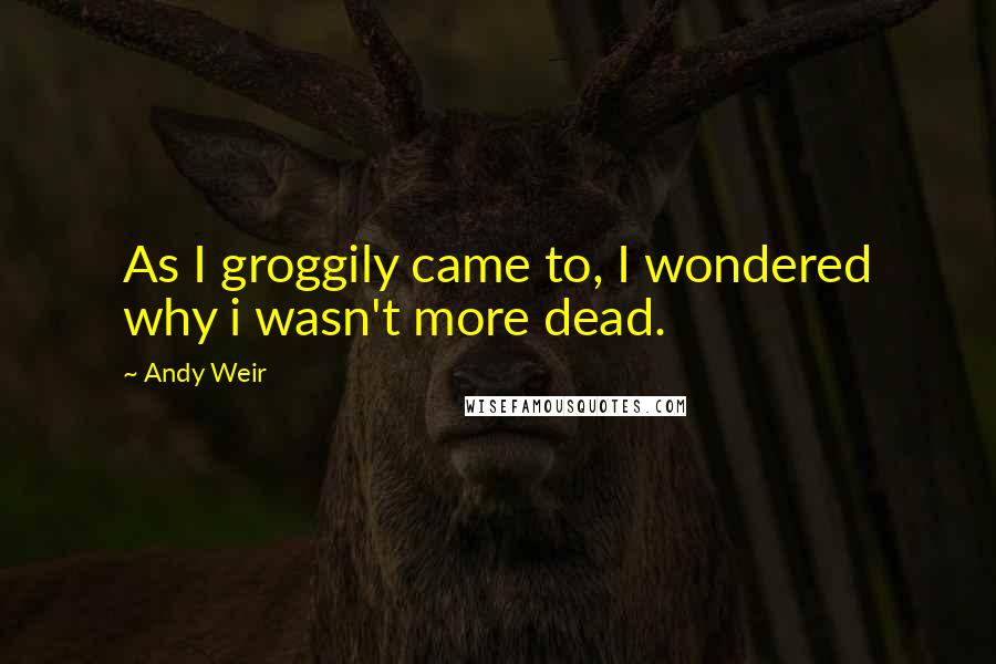 Andy Weir Quotes: As I groggily came to, I wondered why i wasn't more dead.