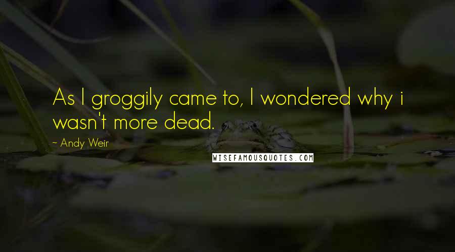 Andy Weir Quotes: As I groggily came to, I wondered why i wasn't more dead.