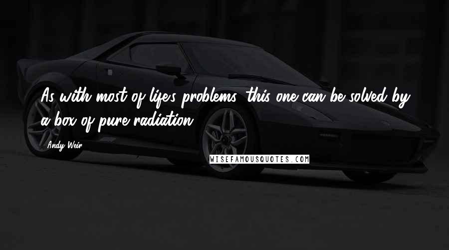 Andy Weir Quotes: As with most of life's problems, this one can be solved by a box of pure radiation.