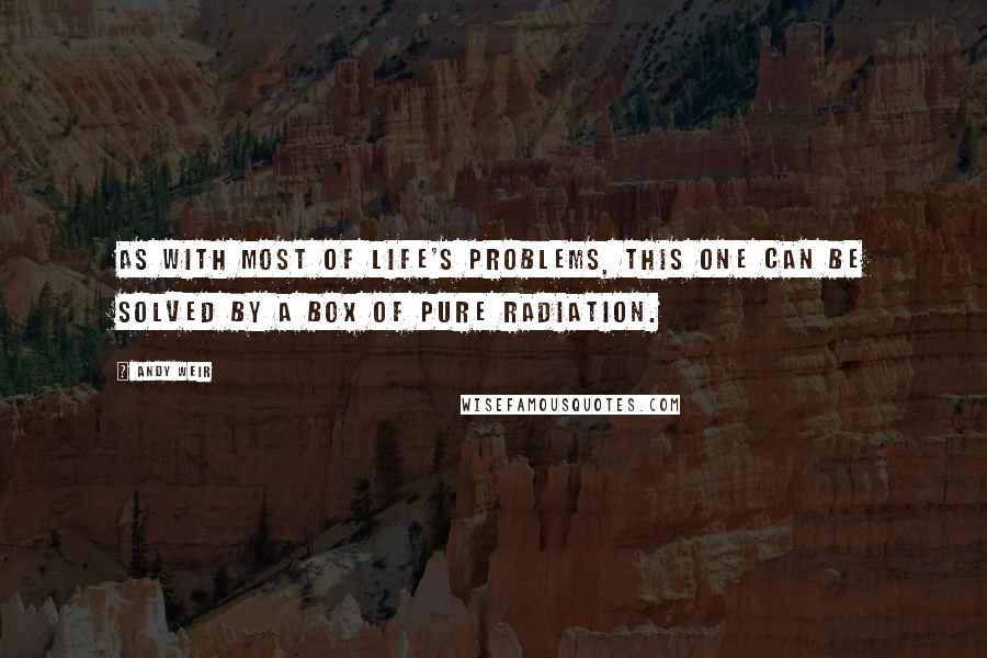 Andy Weir Quotes: As with most of life's problems, this one can be solved by a box of pure radiation.