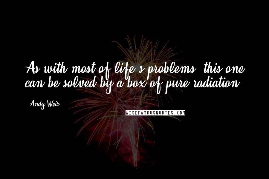 Andy Weir Quotes: As with most of life's problems, this one can be solved by a box of pure radiation.