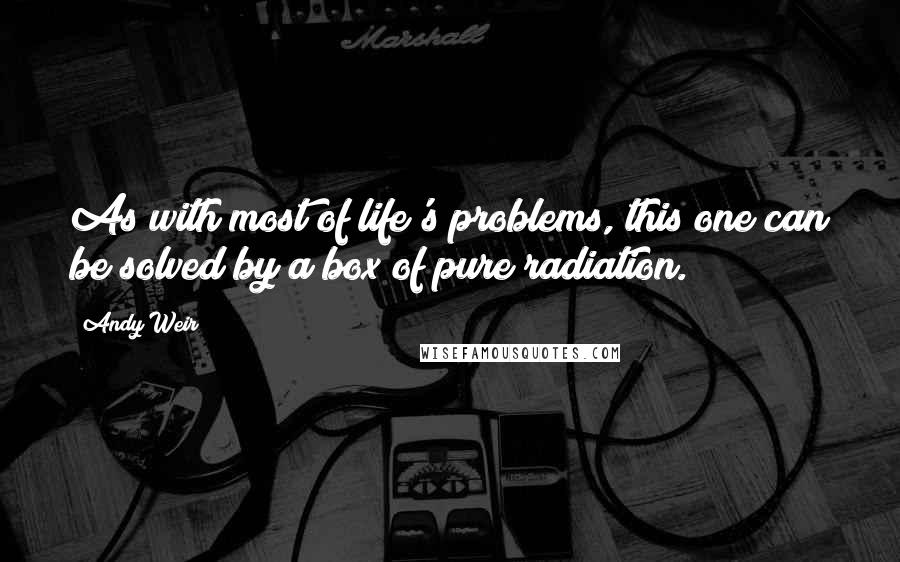 Andy Weir Quotes: As with most of life's problems, this one can be solved by a box of pure radiation.