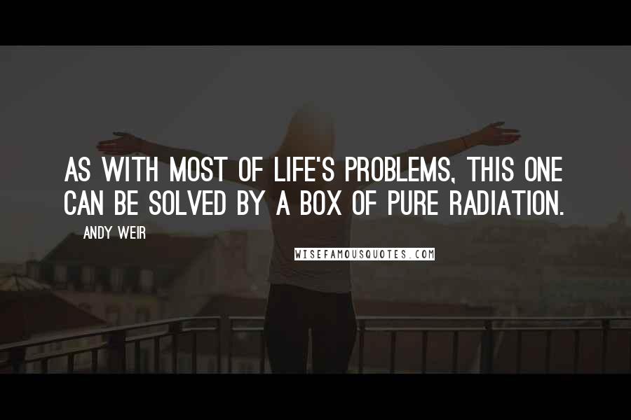 Andy Weir Quotes: As with most of life's problems, this one can be solved by a box of pure radiation.