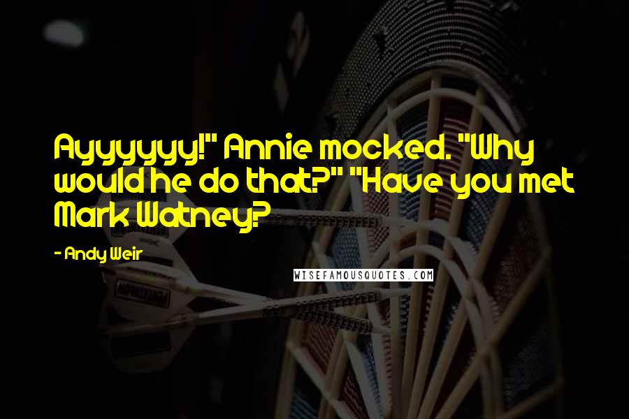 Andy Weir Quotes: Ayyyyyy!" Annie mocked. "Why would he do that?" "Have you met Mark Watney?