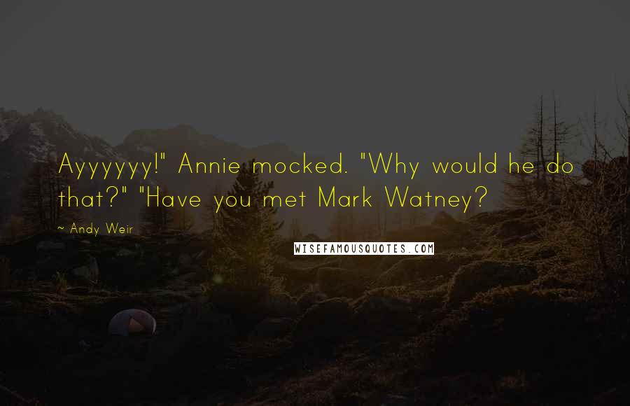 Andy Weir Quotes: Ayyyyyy!" Annie mocked. "Why would he do that?" "Have you met Mark Watney?