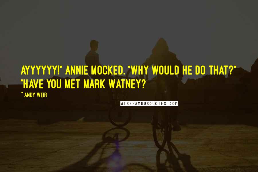 Andy Weir Quotes: Ayyyyyy!" Annie mocked. "Why would he do that?" "Have you met Mark Watney?