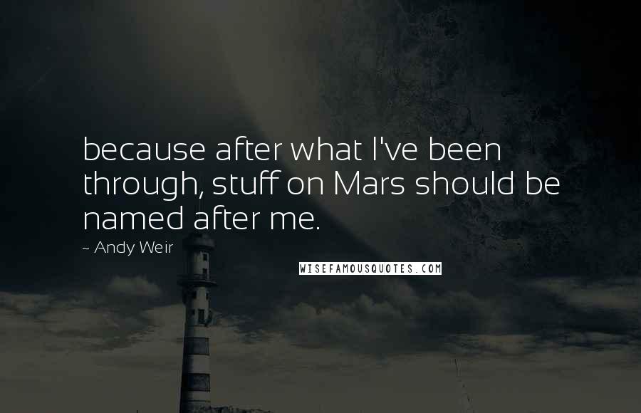 Andy Weir Quotes: because after what I've been through, stuff on Mars should be named after me.