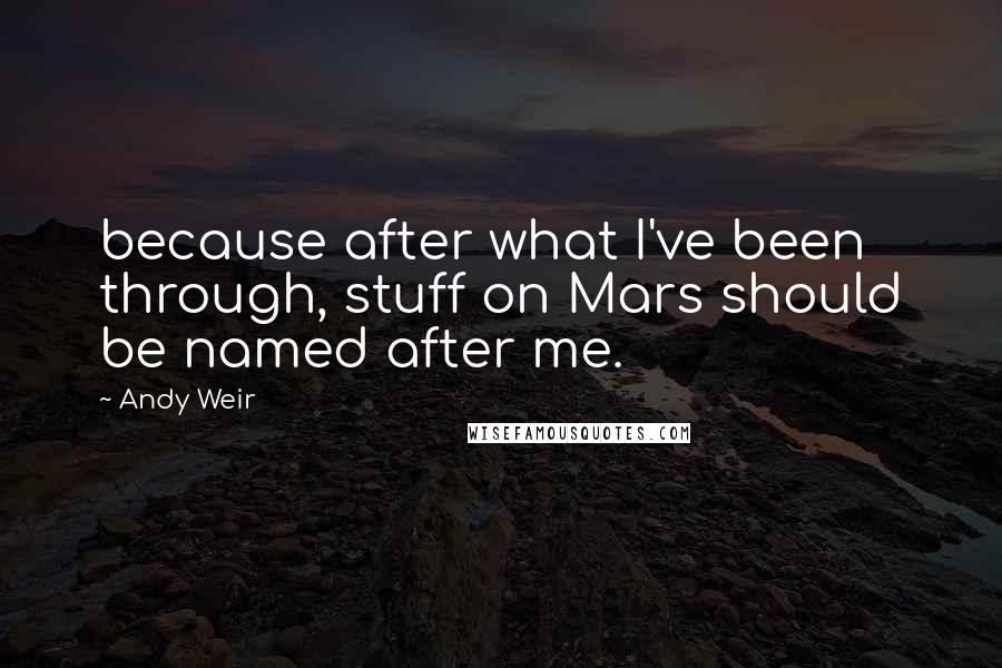 Andy Weir Quotes: because after what I've been through, stuff on Mars should be named after me.