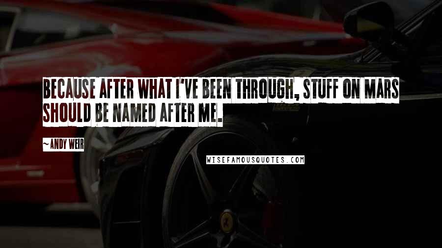 Andy Weir Quotes: because after what I've been through, stuff on Mars should be named after me.