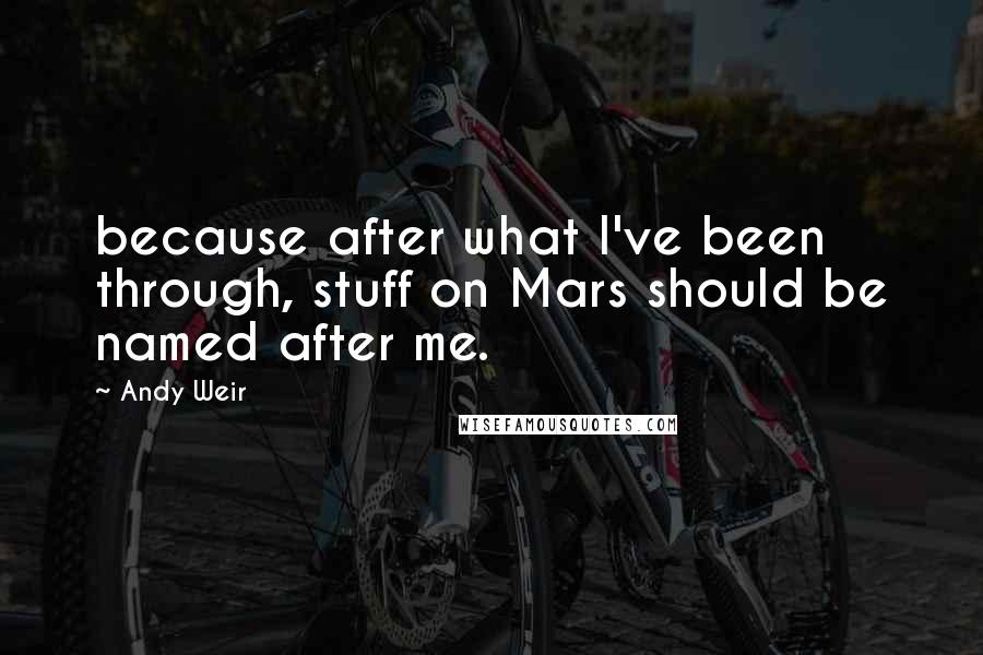 Andy Weir Quotes: because after what I've been through, stuff on Mars should be named after me.