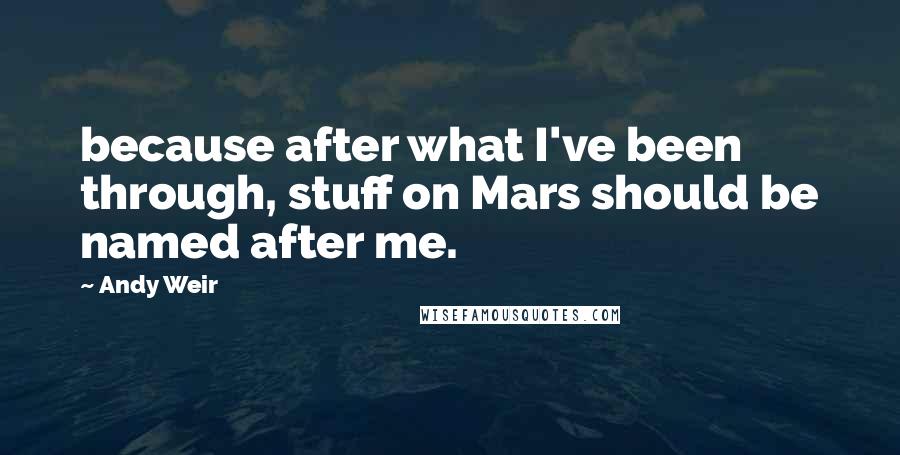 Andy Weir Quotes: because after what I've been through, stuff on Mars should be named after me.