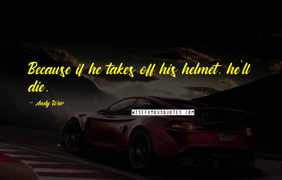 Andy Weir Quotes: Because if he takes off his helmet, he'll die.