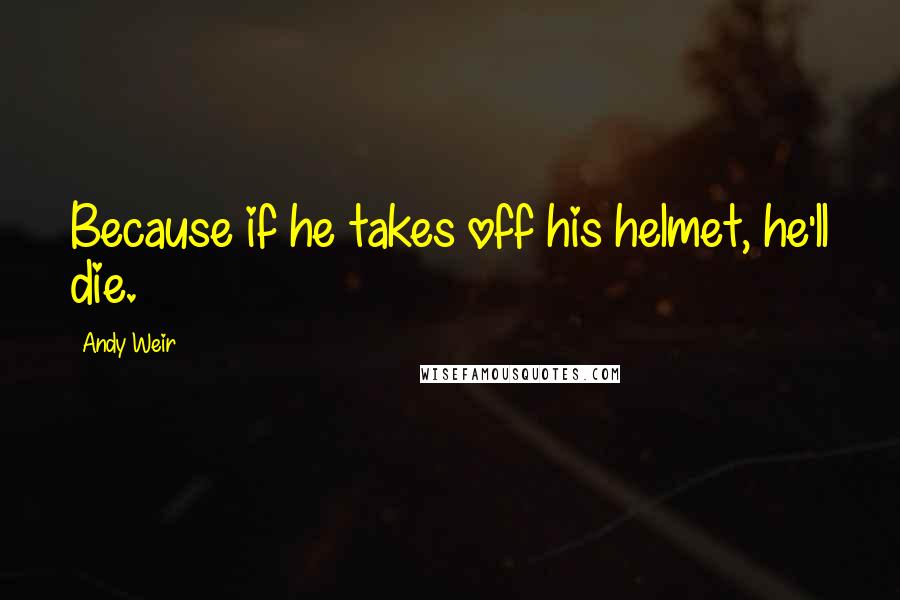 Andy Weir Quotes: Because if he takes off his helmet, he'll die.
