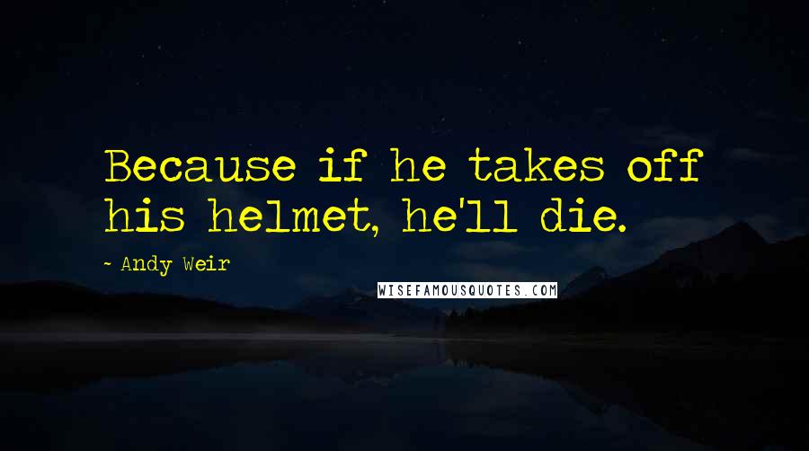 Andy Weir Quotes: Because if he takes off his helmet, he'll die.