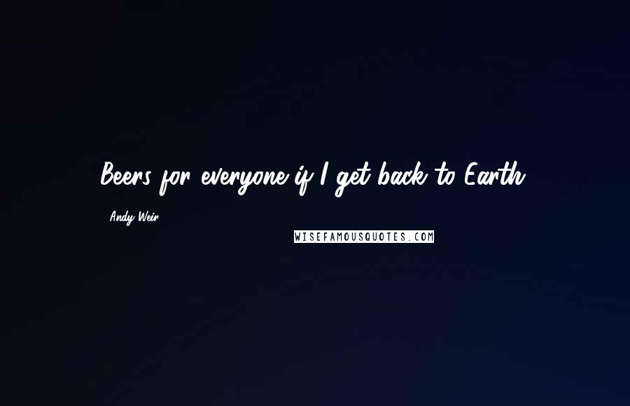 Andy Weir Quotes: Beers for everyone if I get back to Earth.