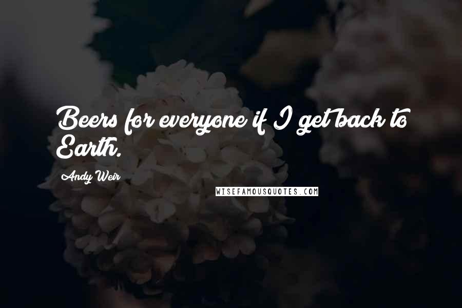 Andy Weir Quotes: Beers for everyone if I get back to Earth.