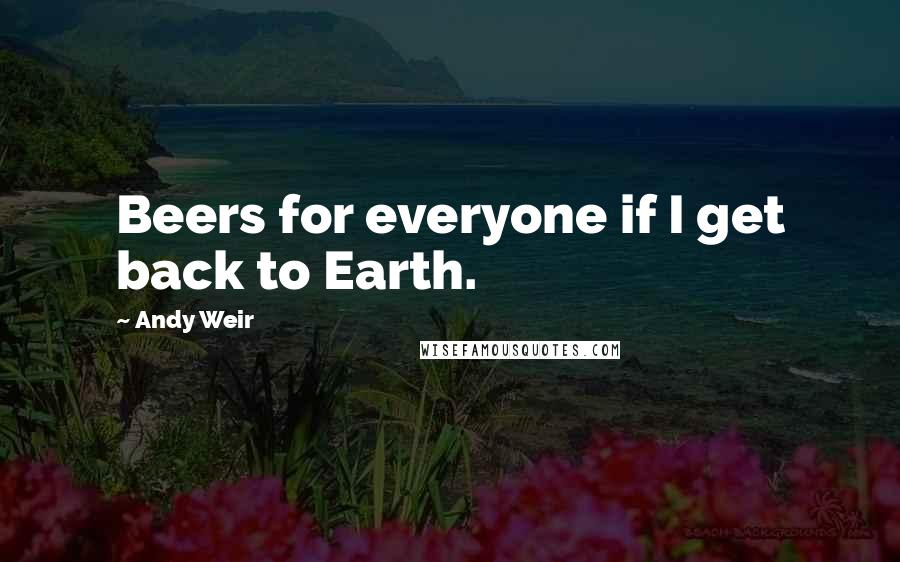 Andy Weir Quotes: Beers for everyone if I get back to Earth.