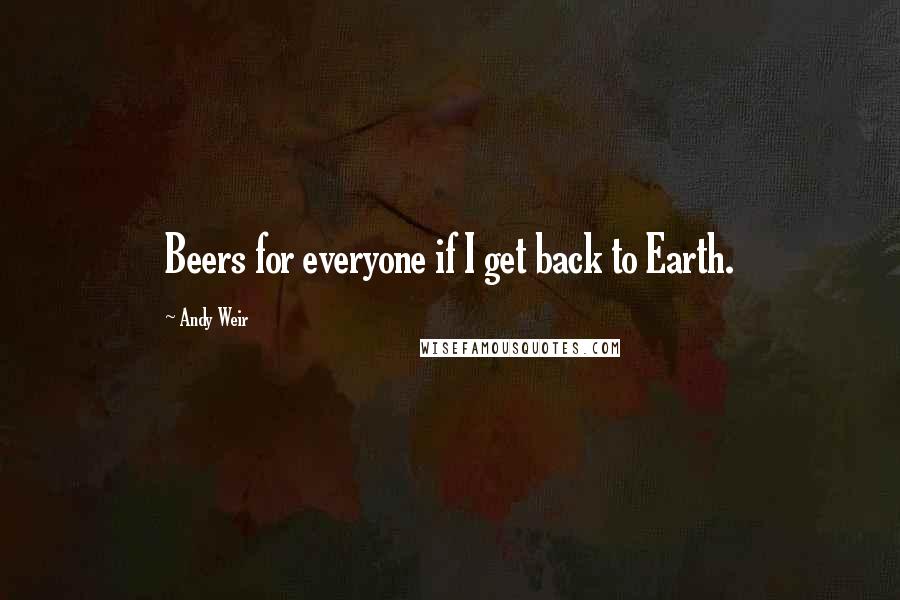 Andy Weir Quotes: Beers for everyone if I get back to Earth.