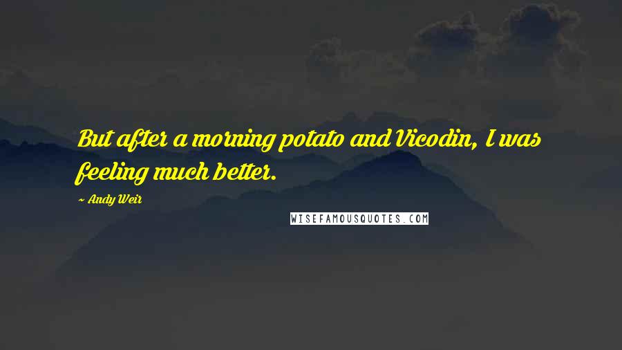 Andy Weir Quotes: But after a morning potato and Vicodin, I was feeling much better.