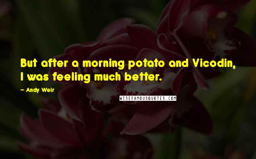 Andy Weir Quotes: But after a morning potato and Vicodin, I was feeling much better.