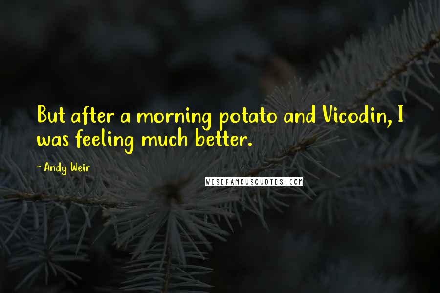 Andy Weir Quotes: But after a morning potato and Vicodin, I was feeling much better.