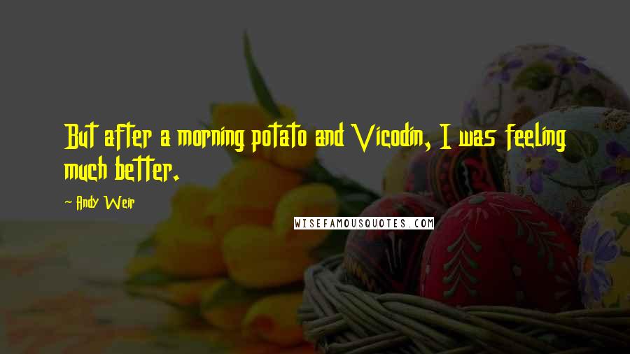 Andy Weir Quotes: But after a morning potato and Vicodin, I was feeling much better.