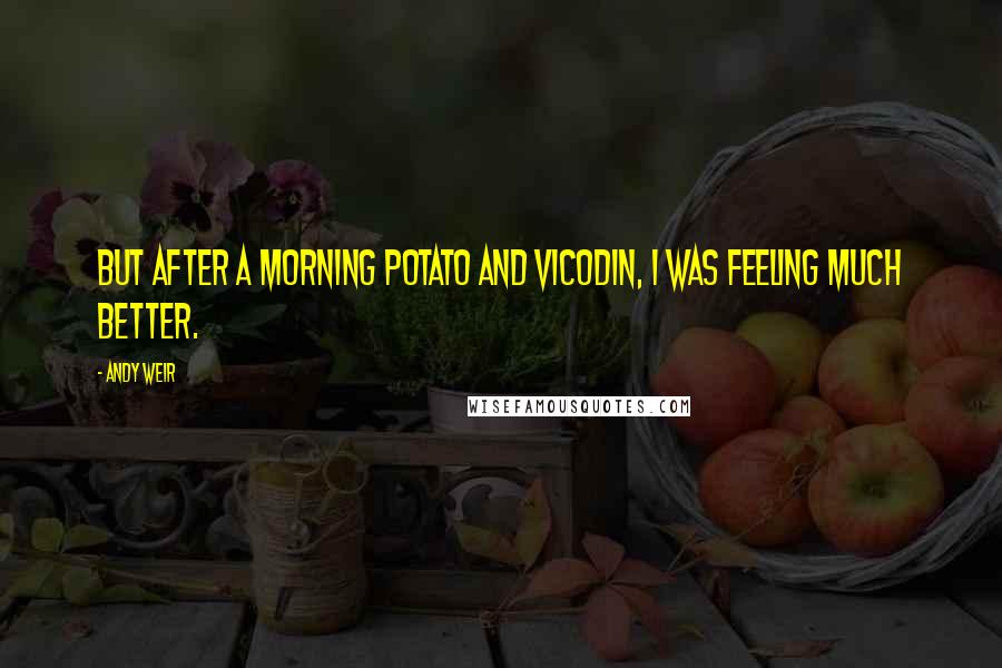 Andy Weir Quotes: But after a morning potato and Vicodin, I was feeling much better.