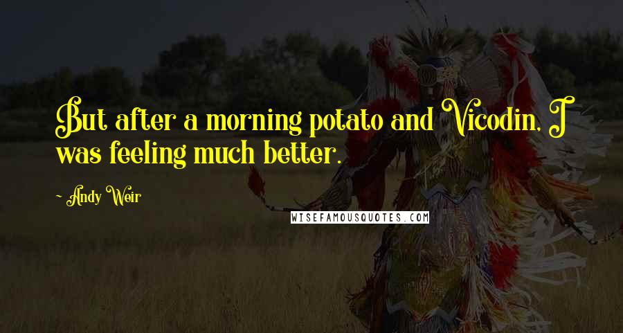 Andy Weir Quotes: But after a morning potato and Vicodin, I was feeling much better.