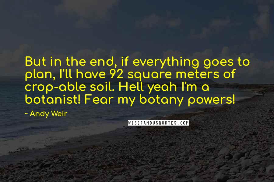 Andy Weir Quotes: But in the end, if everything goes to plan, I'll have 92 square meters of crop-able soil. Hell yeah I'm a botanist! Fear my botany powers!