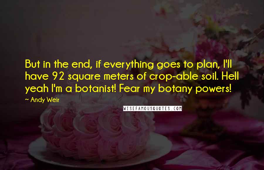 Andy Weir Quotes: But in the end, if everything goes to plan, I'll have 92 square meters of crop-able soil. Hell yeah I'm a botanist! Fear my botany powers!