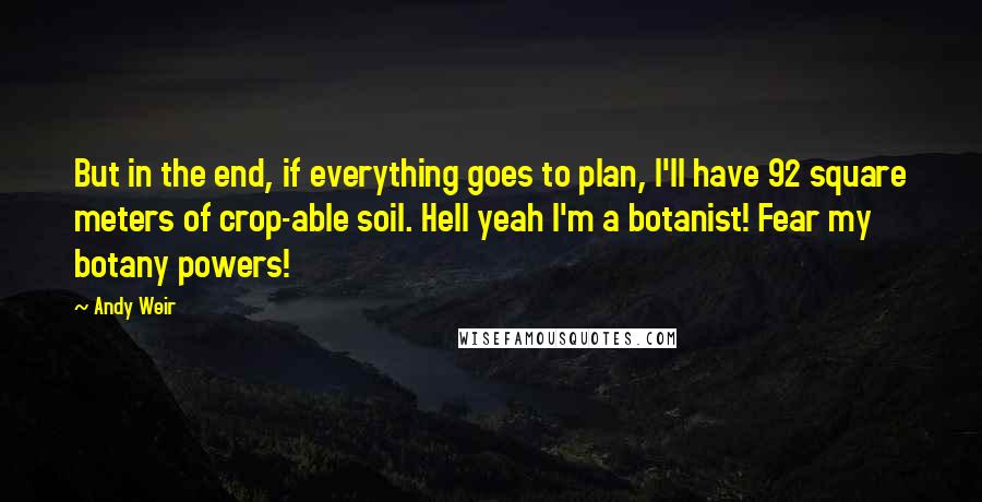 Andy Weir Quotes: But in the end, if everything goes to plan, I'll have 92 square meters of crop-able soil. Hell yeah I'm a botanist! Fear my botany powers!