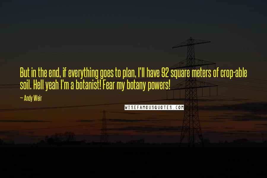 Andy Weir Quotes: But in the end, if everything goes to plan, I'll have 92 square meters of crop-able soil. Hell yeah I'm a botanist! Fear my botany powers!