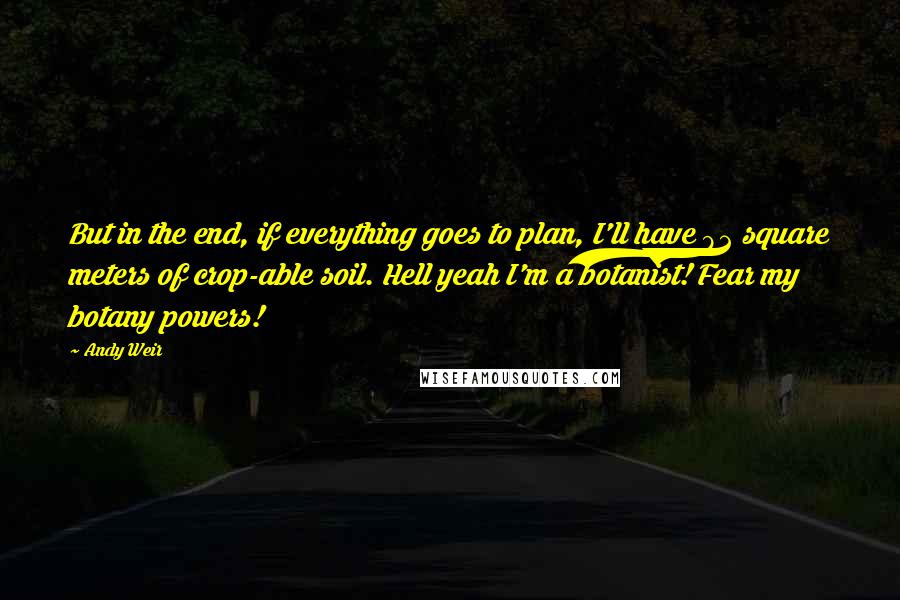 Andy Weir Quotes: But in the end, if everything goes to plan, I'll have 92 square meters of crop-able soil. Hell yeah I'm a botanist! Fear my botany powers!