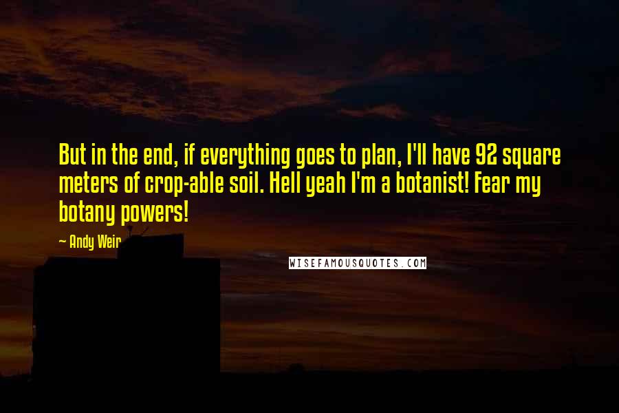 Andy Weir Quotes: But in the end, if everything goes to plan, I'll have 92 square meters of crop-able soil. Hell yeah I'm a botanist! Fear my botany powers!