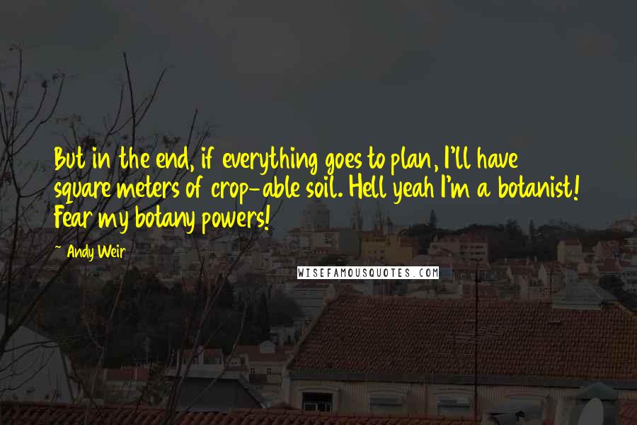 Andy Weir Quotes: But in the end, if everything goes to plan, I'll have 92 square meters of crop-able soil. Hell yeah I'm a botanist! Fear my botany powers!