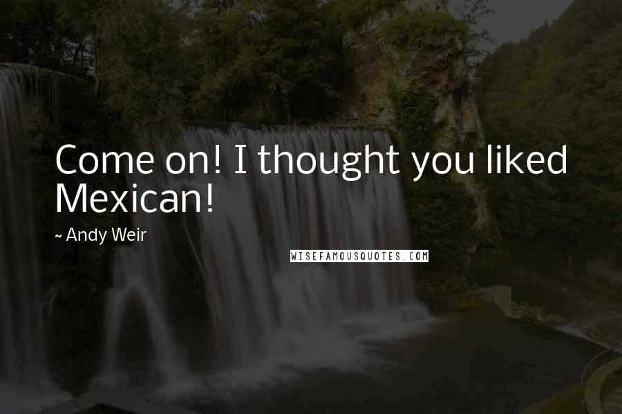 Andy Weir Quotes: Come on! I thought you liked Mexican!